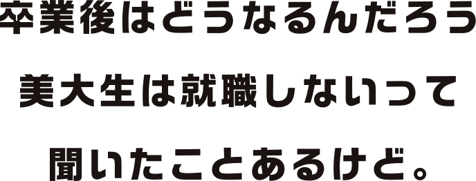 卒業後はどうなるんだろう？美大生は就職しないって聞いたことあるけど。