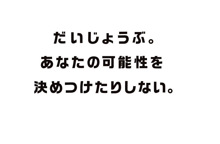 だいじょうぶ。あなたの可能性を決めつけたりしない。